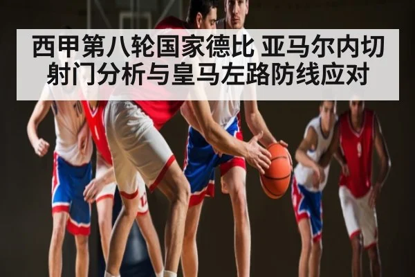 西甲第八轮国家德比 亚马尔内切射门分析与皇马左路防线应对（kaiyun）