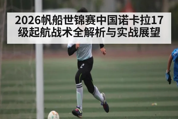 2026帆船世锦赛中国诺卡拉17级起航战术全解析与实战展望（kaiyun）