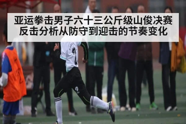 亚运拳击男子六十三公斤级山俊决赛反击分析从防守到迎击的节奏变化（kaiyun）