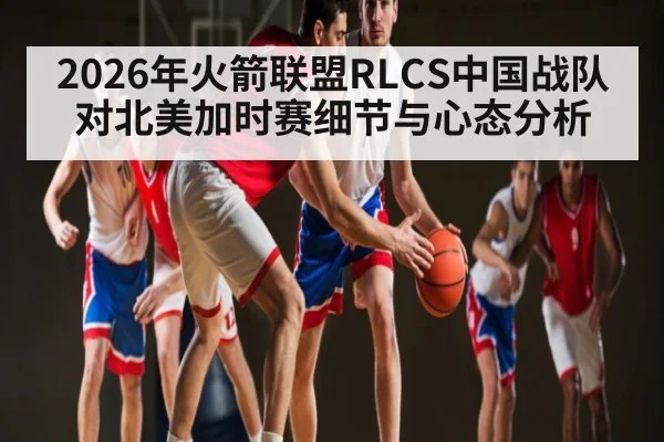 2026年火箭联盟RLCS中国战队对北美加时赛细节与心态分析