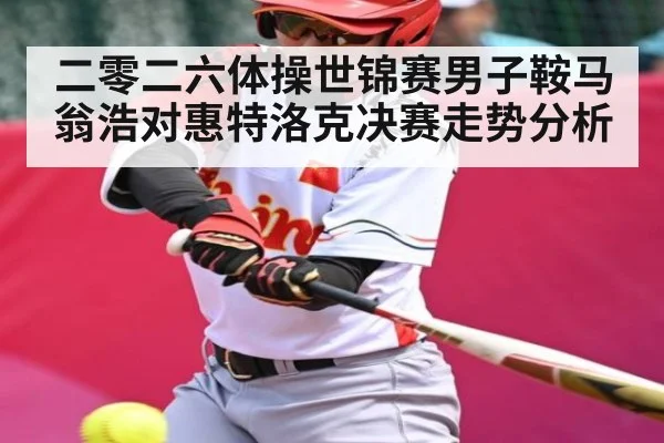 二零二六体操世锦赛男子鞍马翁浩对惠特洛克决赛走势分析（kaiyun）