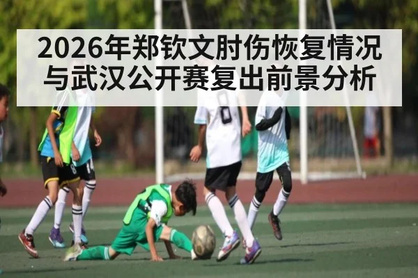 2026年郑钦文肘伤恢复情况与武汉公开赛复出前景分析（kaiyun）